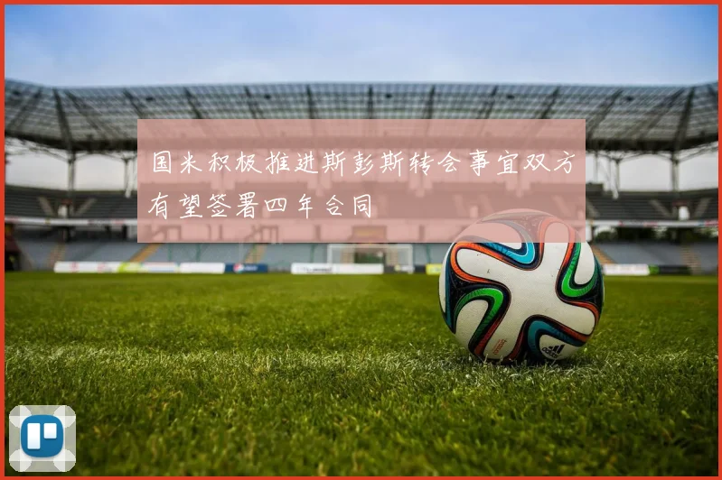 国米积极推进斯彭斯转会事宜双方有望签署四年合同
