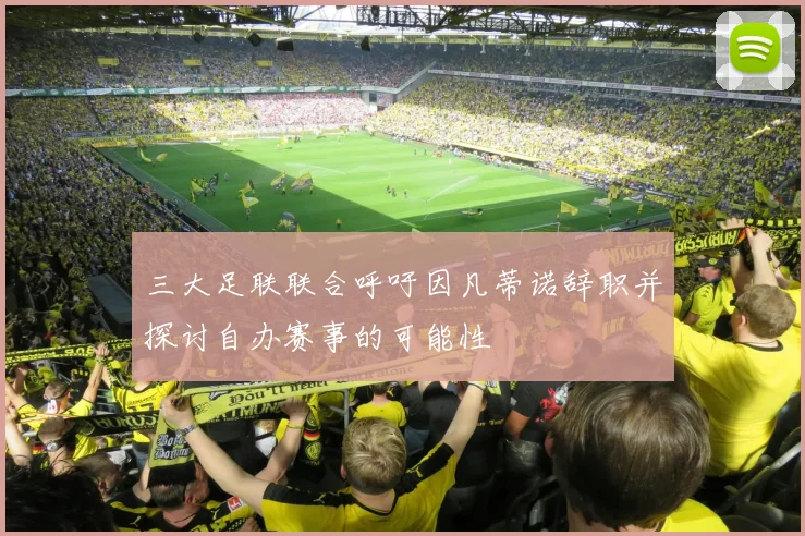 三大足联联合呼吁因凡蒂诺辞职并探讨自办赛事的可能性