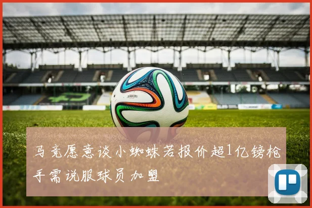 马竞愿意谈小蜘蛛若报价超1亿镑枪手需说服球员加盟